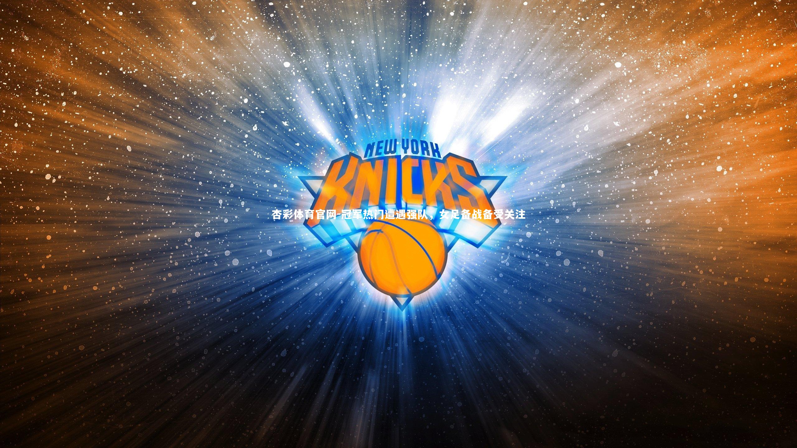 杏彩体育官网-冠军热门遭遇强队，女足备战备受关注