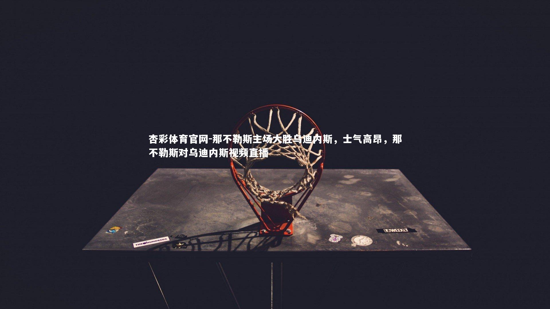 那不勒斯主场大胜乌迪内斯,士气高昂,那不勒斯对乌迪内斯视频直播