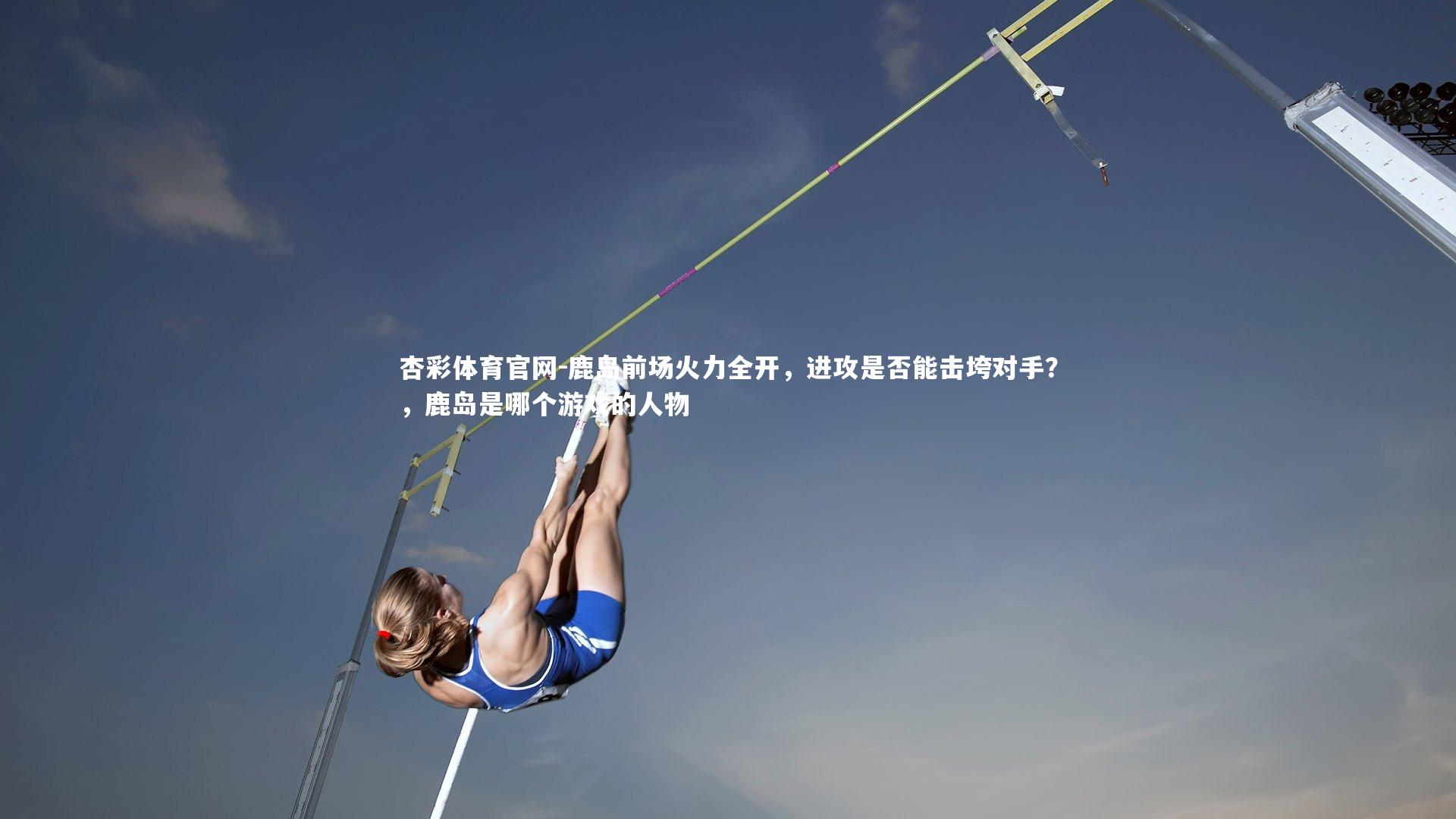 鹿岛前场火力全开,进攻是否能击垮对手?,鹿岛是哪个游戏的人物