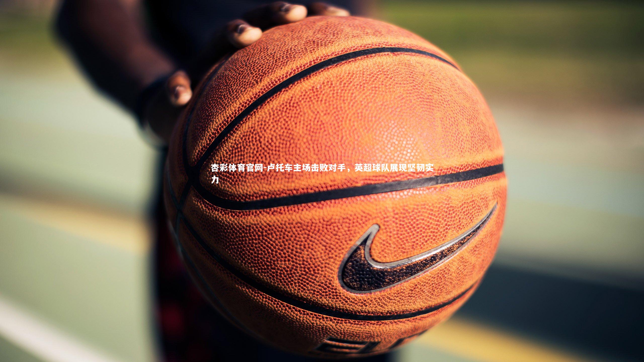 卢托车主场击败对手,英超球队展现坚韧实力