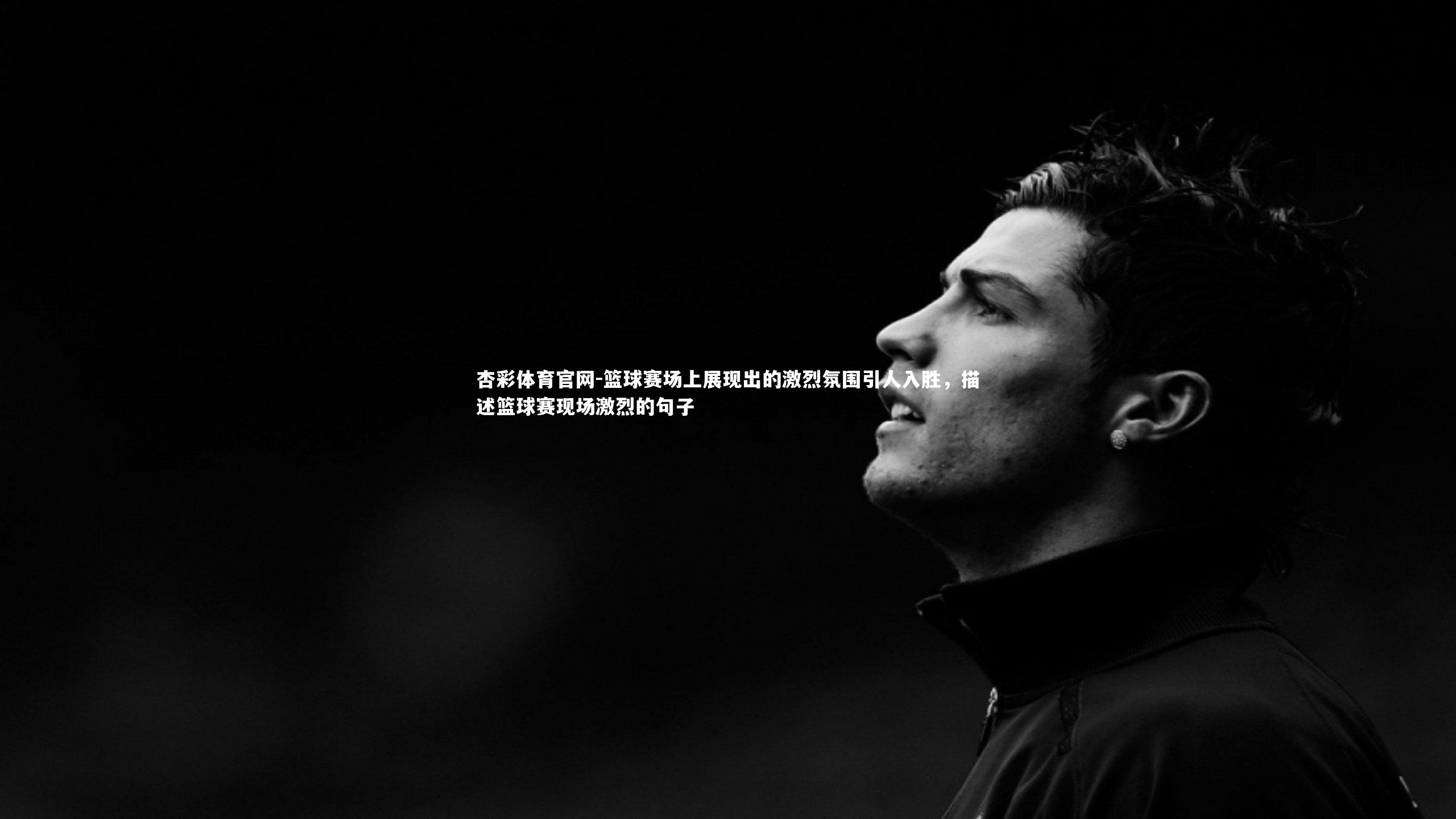 篮球赛场上展现出的激烈氛围引人入胜,描述篮球赛现场激烈的句子