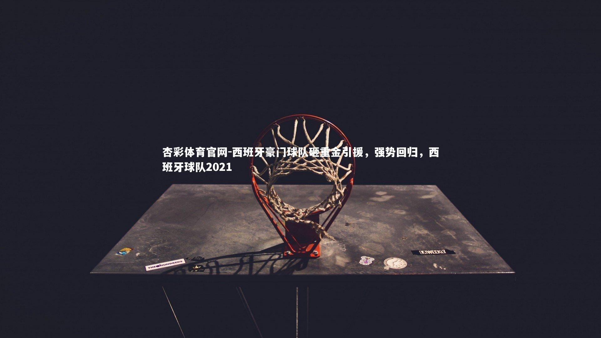 西班牙豪门球队砸重金引援,强势回归,西班牙球队2021