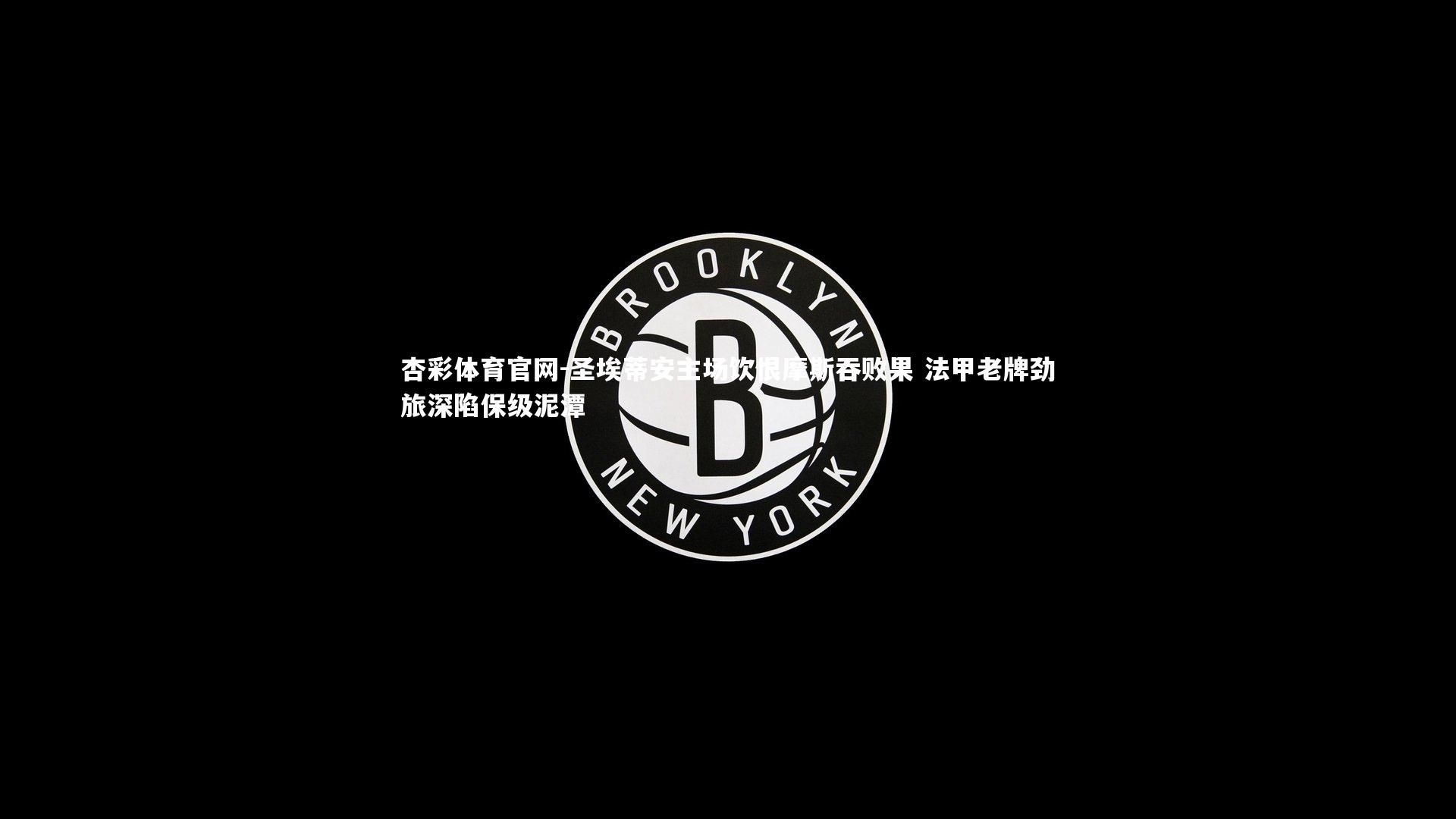 杏彩体育官网-圣埃蒂安主场饮恨摩斯吞败果 法甲老牌劲旅深陷保级泥潭