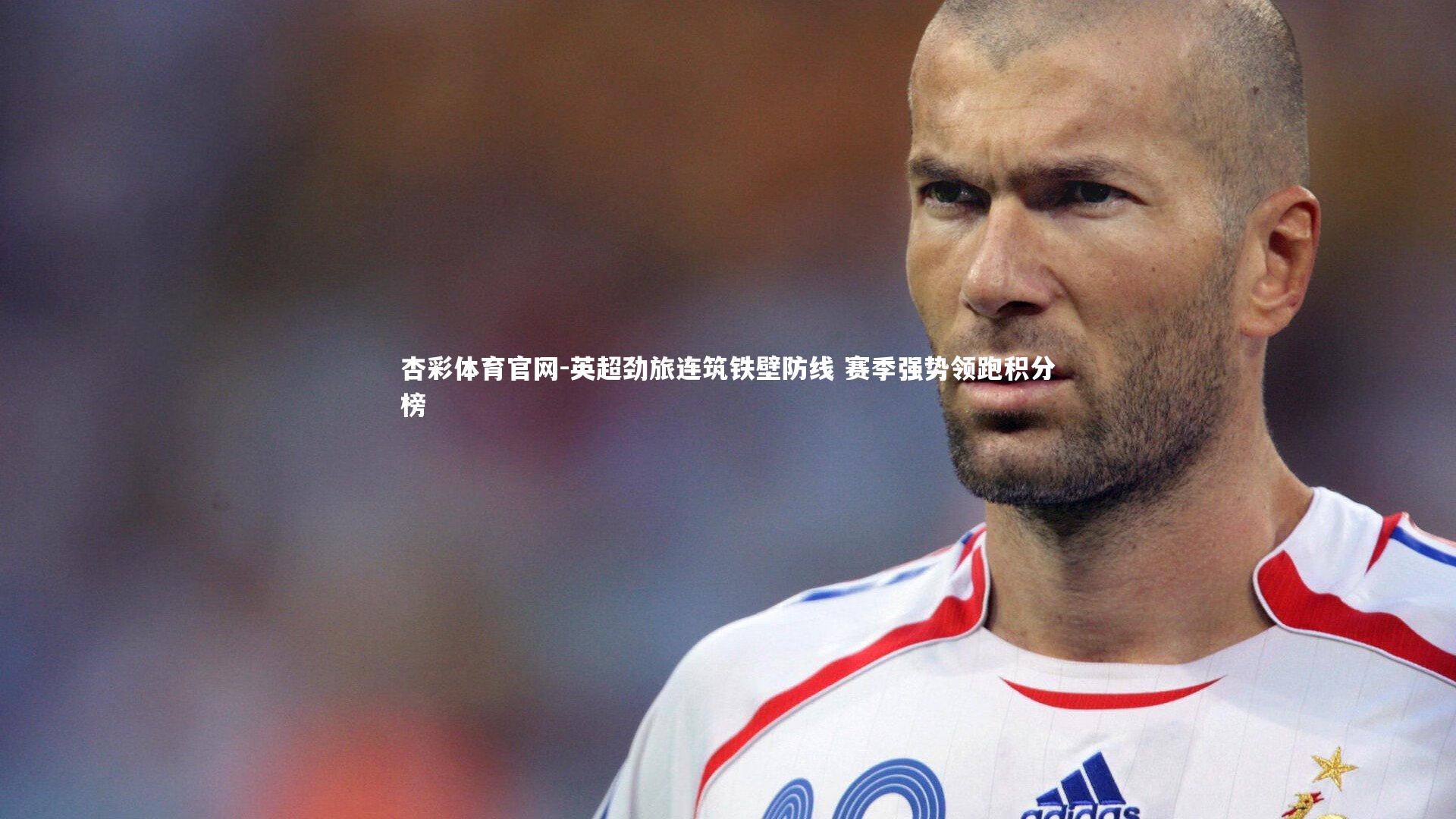 杏彩体育官网-英超劲旅连筑铁壁防线 赛季强势领跑积分榜