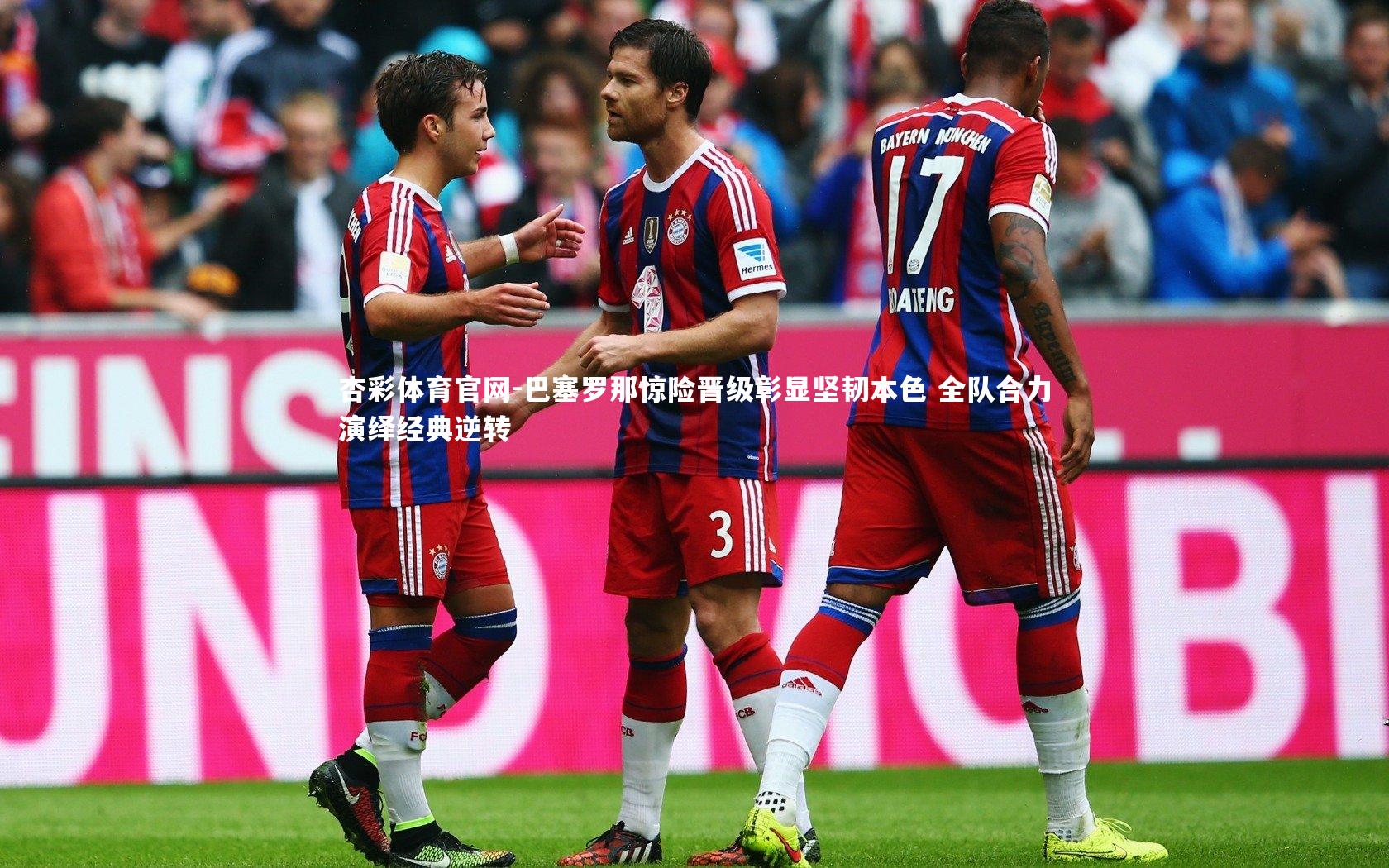 巴塞罗那惊险晋级彰显坚韧本色 全队合力演绎经典逆转