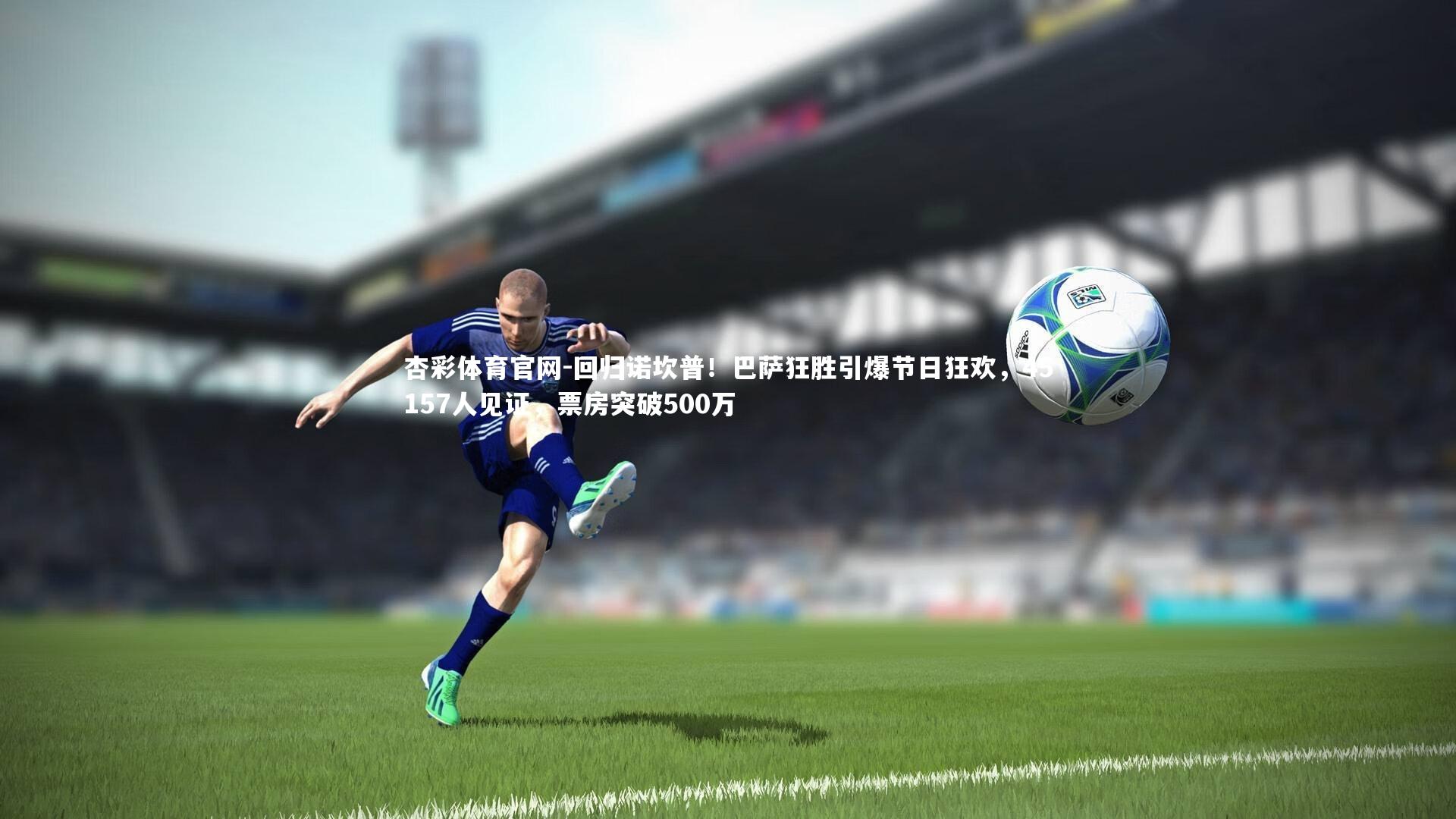 回归诺坎普！巴萨狂胜引爆节日狂欢，45157人见证，票房突破500万