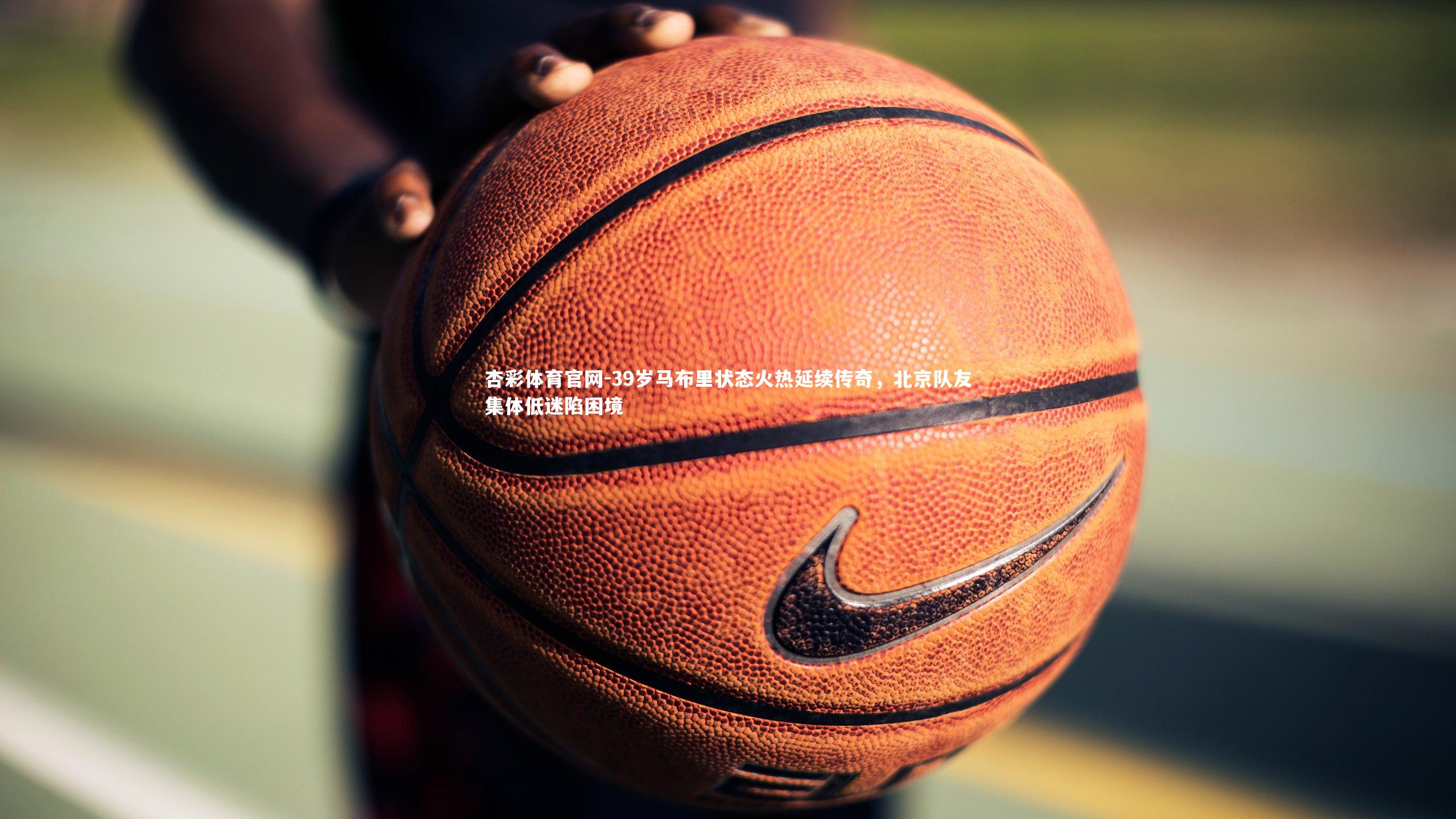 39岁马布里状态火热延续传奇，北京队友集体低迷陷困境