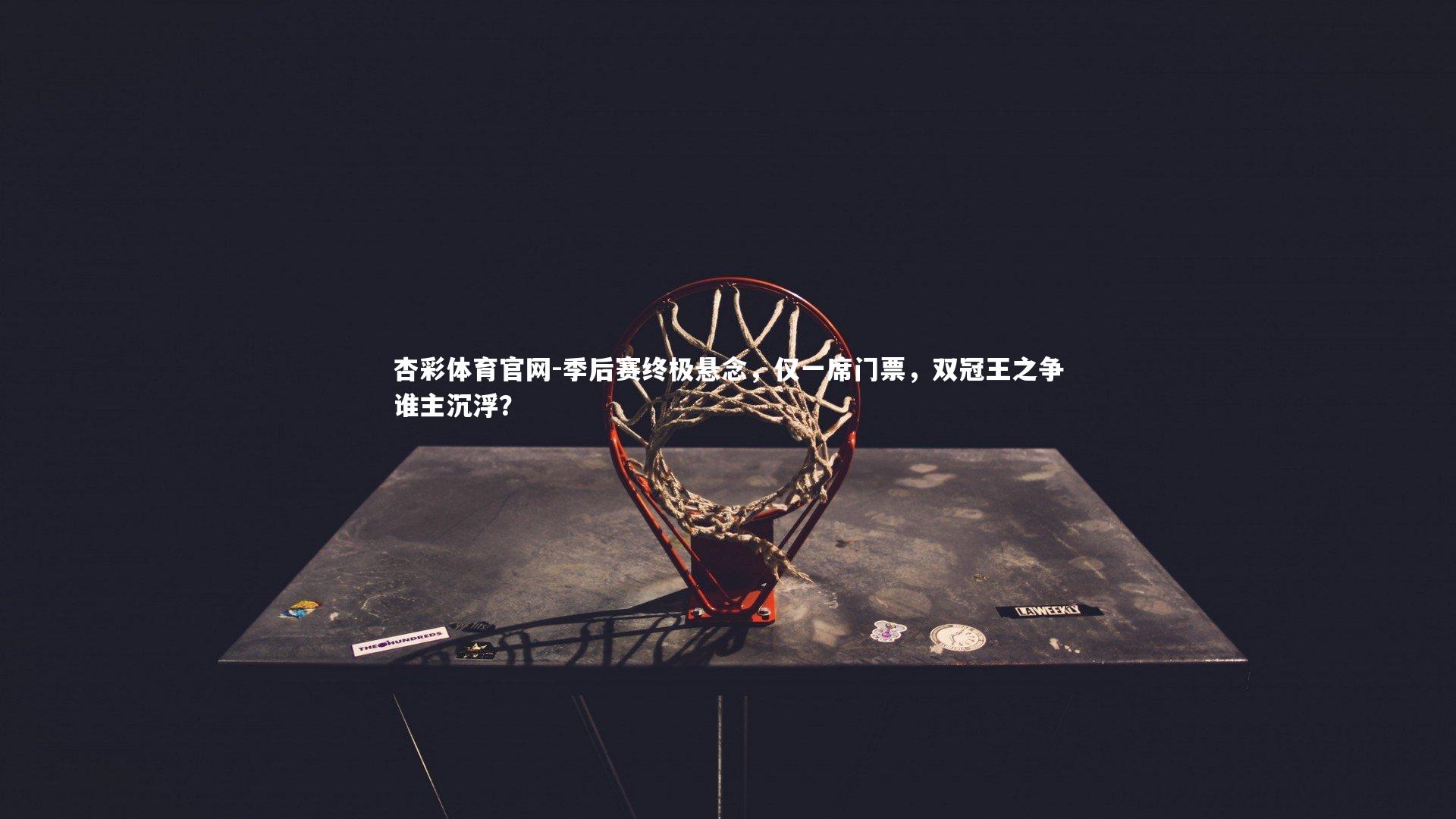 季后赛终极悬念，仅一席门票，双冠王之争谁主沉浮？