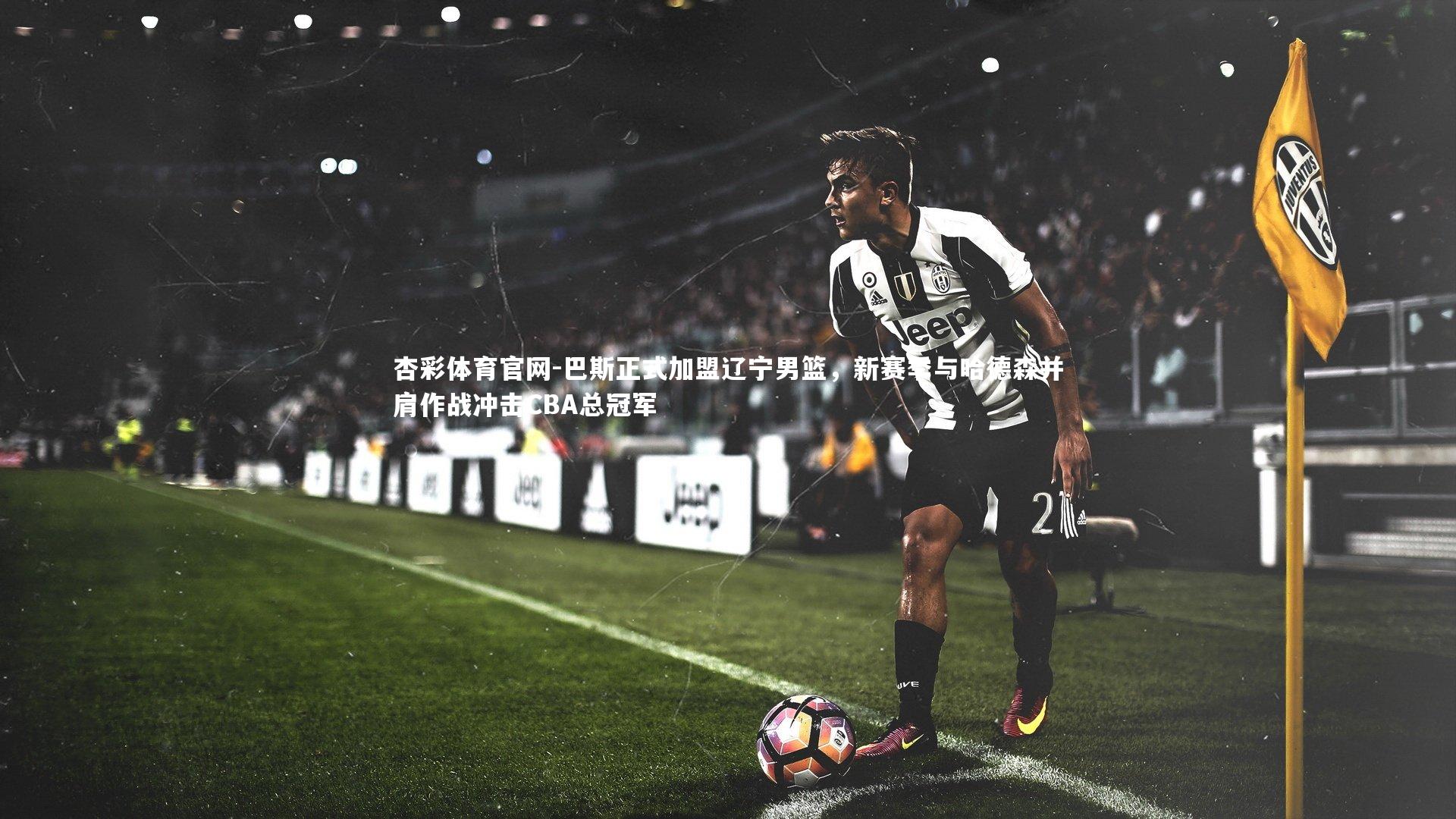 巴斯正式加盟辽宁男篮，新赛季与哈德森并肩作战冲击CBA总冠军