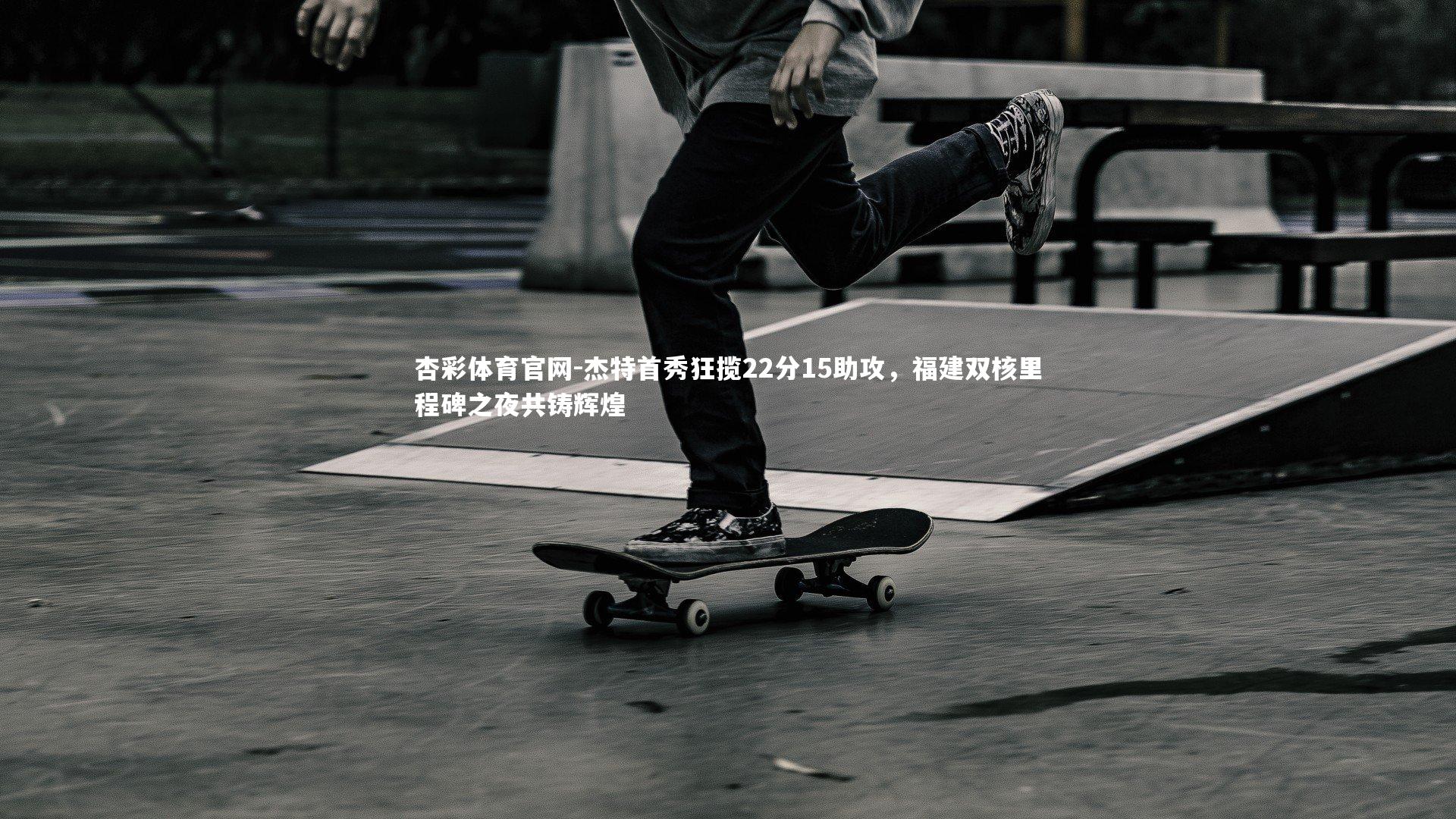 杰特首秀狂揽22分15助攻，福建双核里程碑之夜共铸辉煌