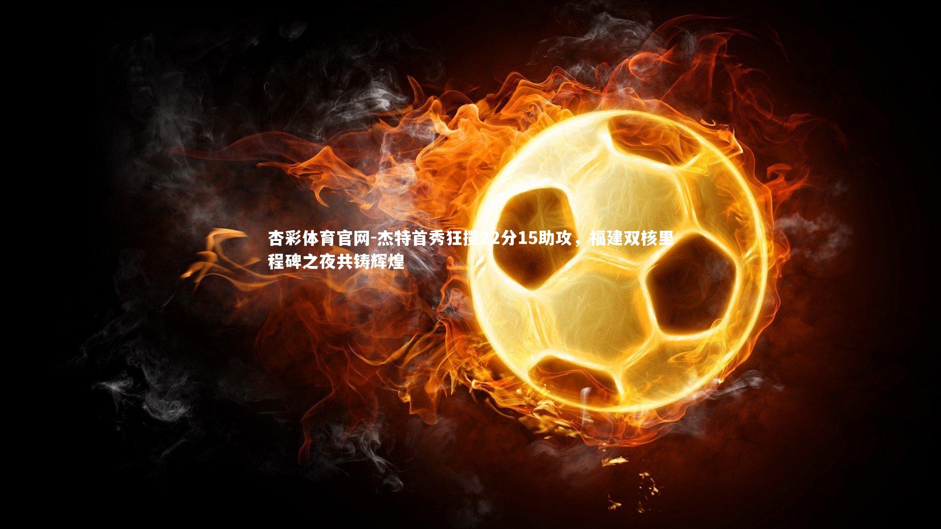 杰特首秀狂揽22分15助攻，福建双核里程碑之夜共铸辉煌