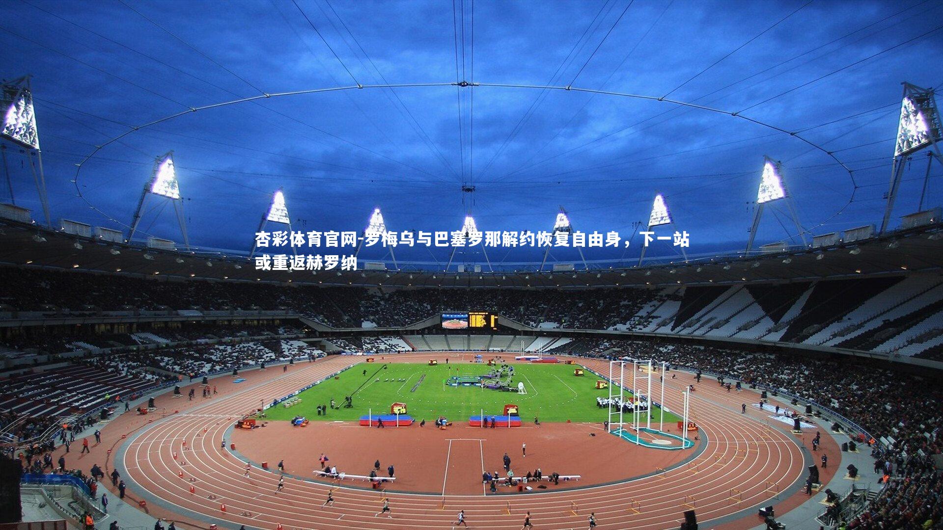 杏彩体育官网-罗梅乌与巴塞罗那解约恢复自由身，下一站或重返赫罗纳